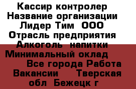 Кассир-контролер › Название организации ­ Лидер Тим, ООО › Отрасль предприятия ­ Алкоголь, напитки › Минимальный оклад ­ 36 000 - Все города Работа » Вакансии   . Тверская обл.,Бежецк г.